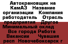 Автокрановщик на КамАЗ › Название организации ­ Компания-работодатель › Отрасль предприятия ­ Другое › Минимальный оклад ­ 1 - Все города Работа » Вакансии   . Чувашия респ.,Новочебоксарск г.